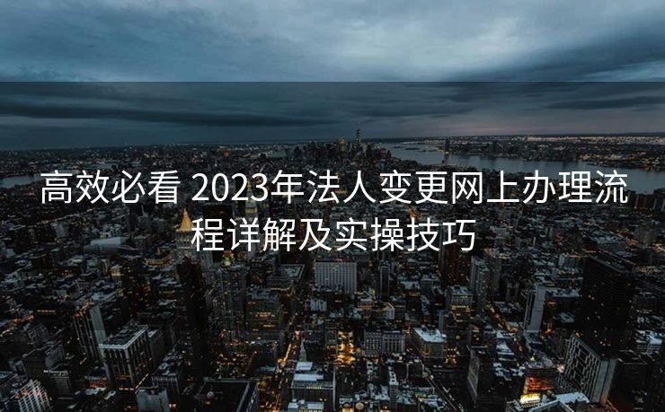 高效必看 2023年法人变更网上办理流程详解及实操技巧