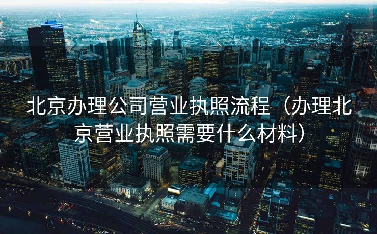 北京办理公司营业执照流程（办理北京营业执照需要什么材料）