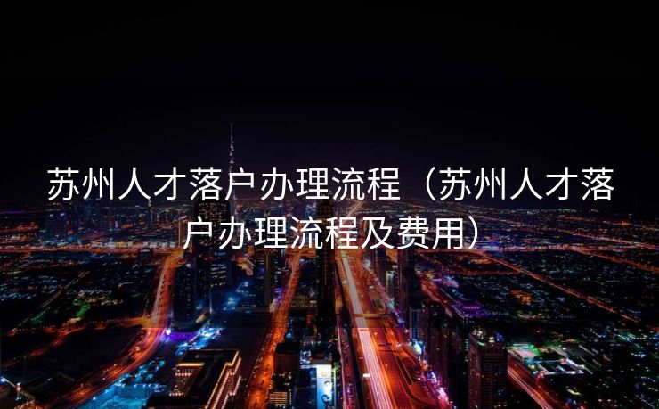 苏州人才落户办理流程（苏州人才落户办理流程及费用）