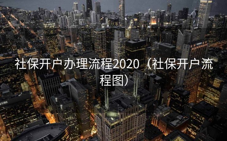 社保开户办理流程2020（社保开户流程图）