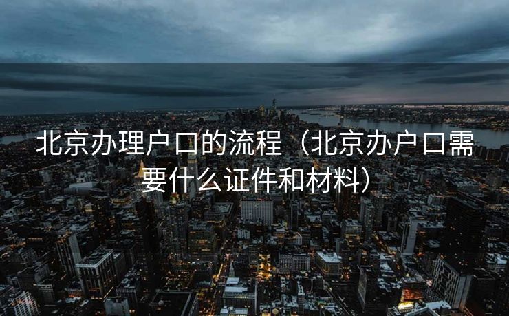 北京办理户口的流程（北京办户口需要什么证件和材料）
