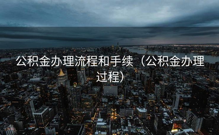 公积金办理流程和手续(公积金办理过程) 公积金办理流程和手续(公积金办理过程)