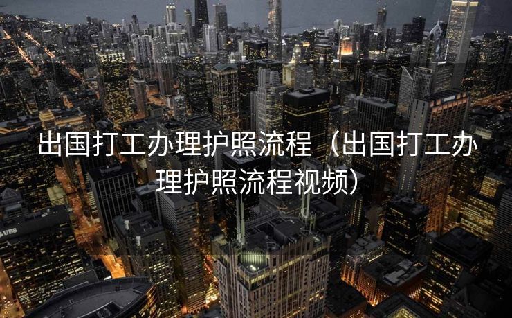 出国打工办理护照流程(出国打工办理护照流程视频) 出国打工办理护照流程(出国打工办理护照流程视频)