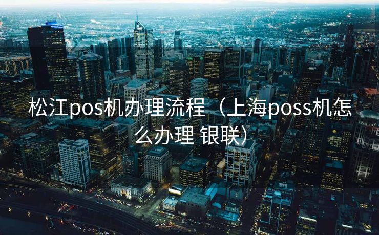 松江pos机办理流程（上海poss机怎么办理 银联）