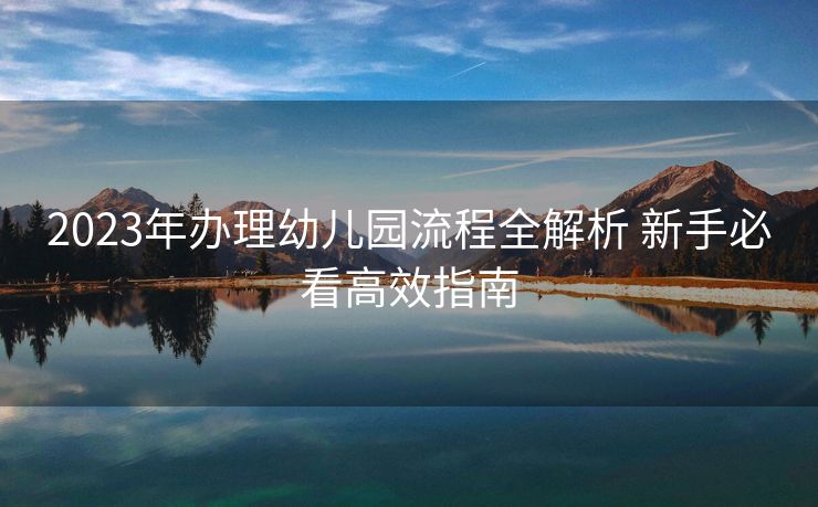 2023年办理幼儿园流程全解析 新手必看高效指南 2023年办理幼儿园流程全解析 新手必看高效指南