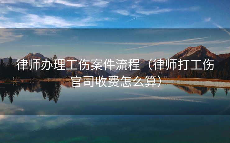 律师办理工伤案件流程（律师打工伤官司收费怎么算）