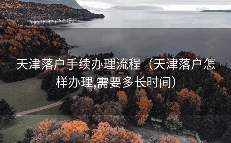 天津落户手续办理流程（天津落户怎样办理,需要多长时间）