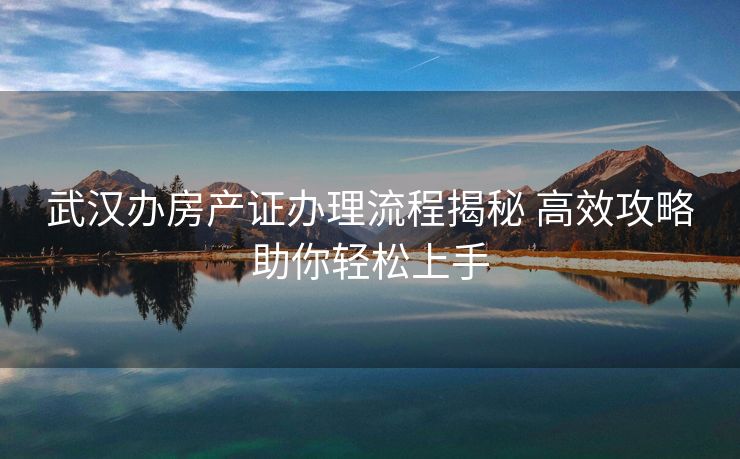 武汉办房产证办理流程揭秘 高效攻略助你轻松上手