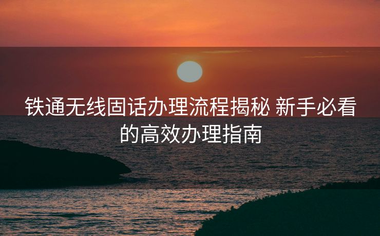 铁通无线固话办理流程揭秘 新手必看的高效办理指南 铁通无线固话办理流程揭秘 新手必看的高效办理指南