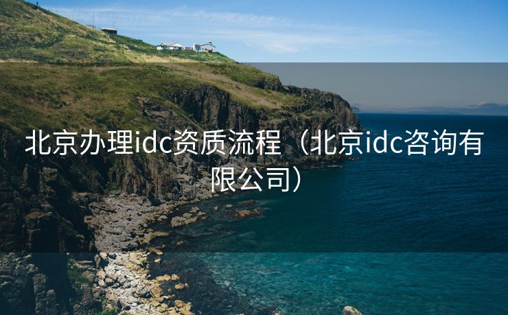 北京办理idc资质流程（北京idc咨询有限公司）