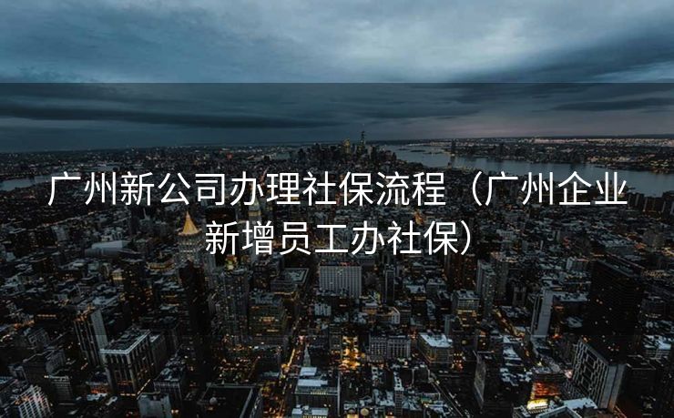 广州新公司办理社保流程（广州企业新增员工办社保）