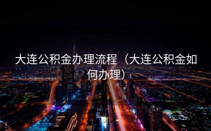 大连公积金办理流程（大连公积金如何办理）