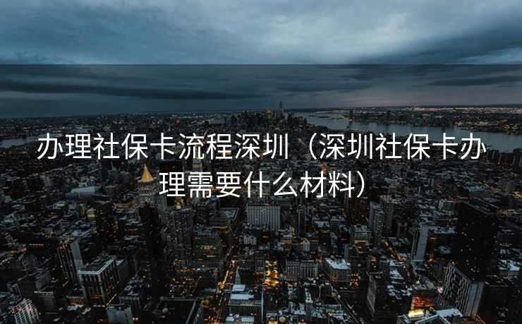 办理社保卡流程深圳（深圳社保卡办理需要什么材料）