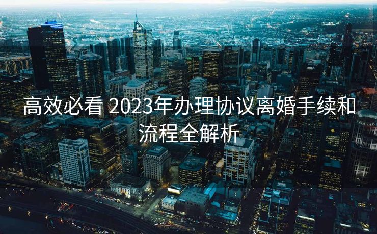 高效必看 2023年办理协议离婚手续和流程全解析