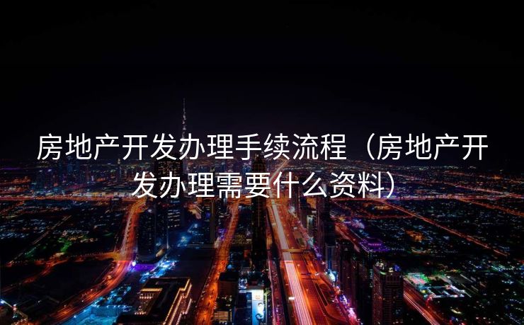房地产开发办理手续流程（房地产开发办理需要什么资料）