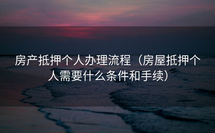房产抵押个人办理流程(房屋抵押个人需要什么条件和手续) 房产抵押个人办理流程(房屋抵押个人需要什么条件和手续)