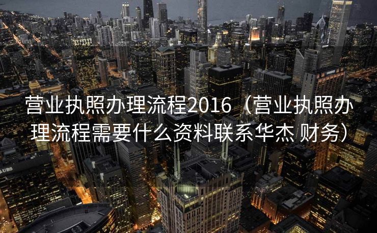 营业执照办理流程2016（营业执照办理流程需要什么资料联系华杰 财务）