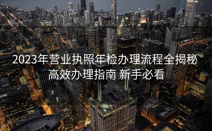 2023年营业执照年检办理流程全揭秘 高效办理指南 新手必看 2023年营业执照年检办理流程全揭秘 高效办理指南 新手必看