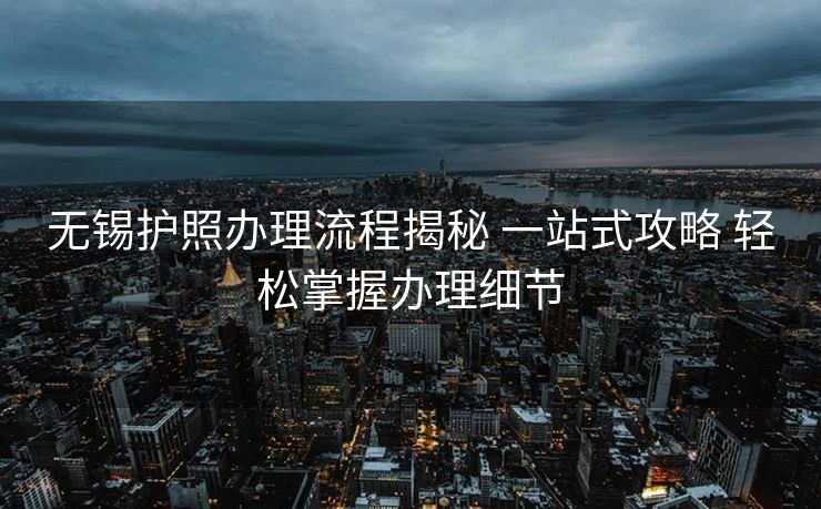 无锡护照办理流程揭秘 一站式攻略 轻松掌握办理细节