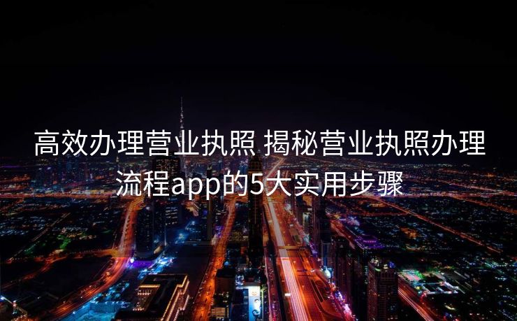 高效办理营业执照 揭秘营业执照办理流程app的5大实用步骤