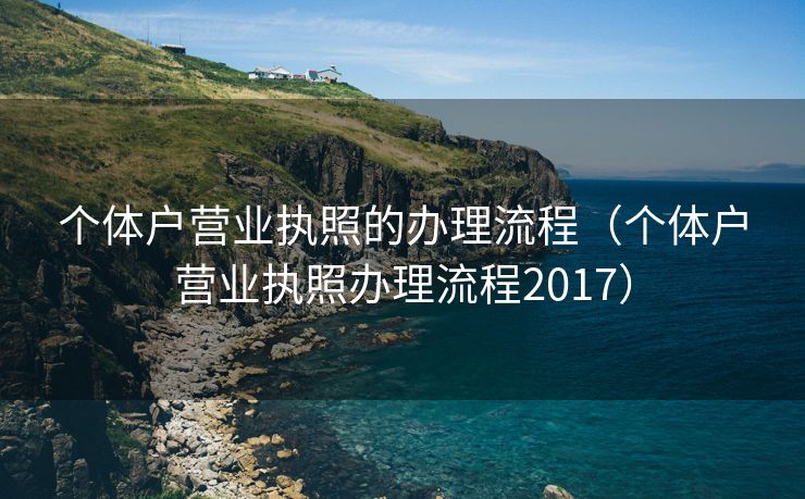 个体户营业执照的办理流程(个体户营业执照办理流程2017) 个体户营业执照的办理流程(个体户营业执照办理流程2017)