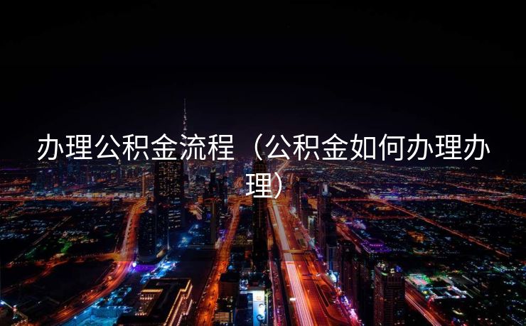 办理公积金流程（公积金如何办理办理）