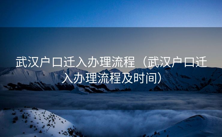 武汉户口迁入办理流程（武汉户口迁入办理流程及时间）