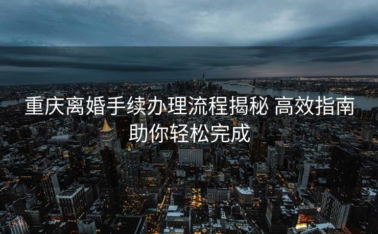 重庆离婚手续办理流程揭秘 高效指南助你轻松完成