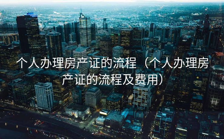 个人办理房产证的流程（个人办理房产证的流程及费用）