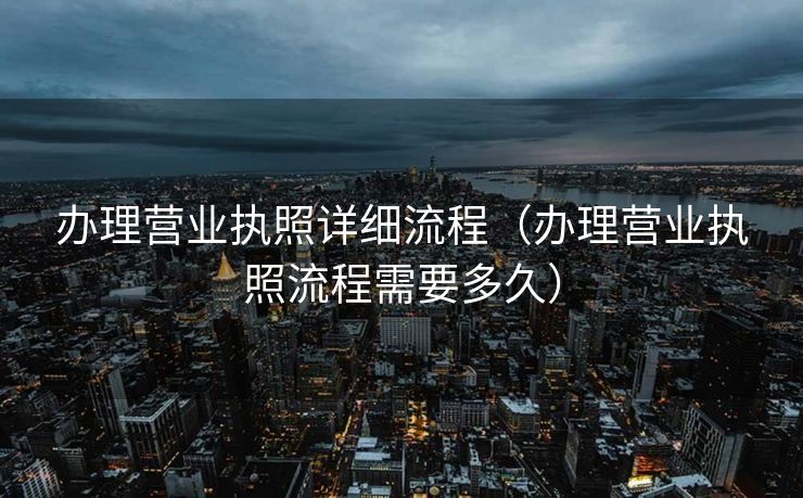 办理营业执照详细流程（办理营业执照流程需要多久）