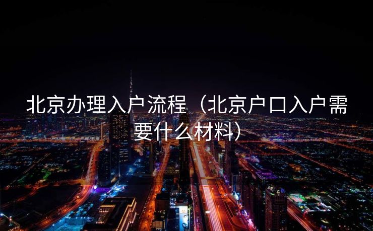 北京办理入户流程(北京户口入户需要什么材料) 北京办理入户流程(北京户口入户需要什么材料)