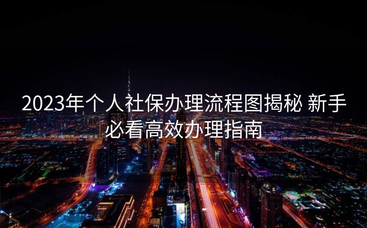 2023年个人社保办理流程图揭秘 新手必看高效办理指南 2023年个人社保办理流程图揭秘 新手必看高效办理指南