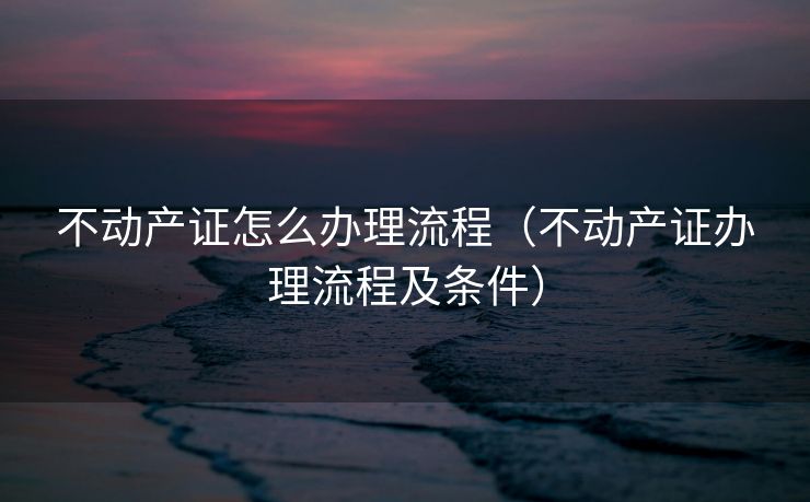 不动产证怎么办理流程（不动产证办理流程及条件）