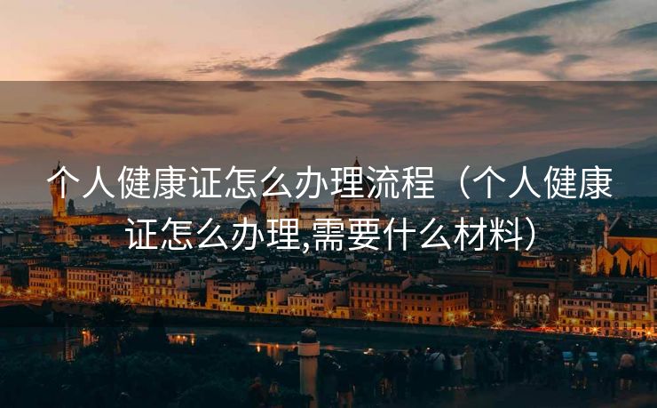 个人健康证怎么办理流程（个人健康证怎么办理,需要什么材料）