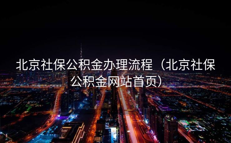北京社保公积金办理流程（北京社保公积金网站首页）