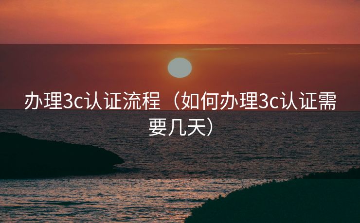 办理3c认证流程(如何办理3c认证需要几天) 办理3c认证流程(如何办理3c认证需要几天)