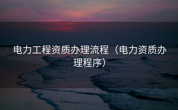 电力工程资质办理流程（电力资质办理程序）