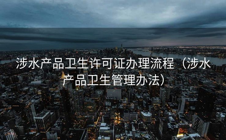 涉水产品卫生许可证办理流程（涉水产品卫生管理办法）