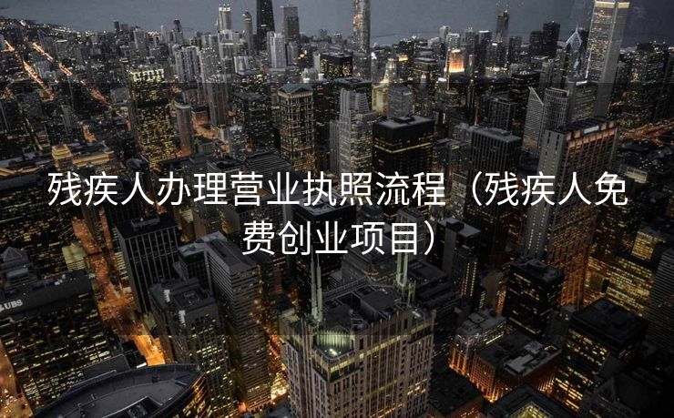残疾人办理营业执照流程(残疾人免费创业项目) 残疾人办理营业执照流程(残疾人免费创业项目)