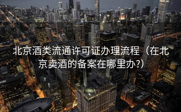 北京酒类流通许可证办理流程(在北京卖酒的备案在哪里办?) 北京酒类流通许可证办理流程(在北京卖酒的备案在哪里办?)