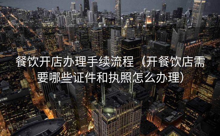 餐饮开店办理手续流程（开餐饮店需要哪些证件和执照怎么办理）