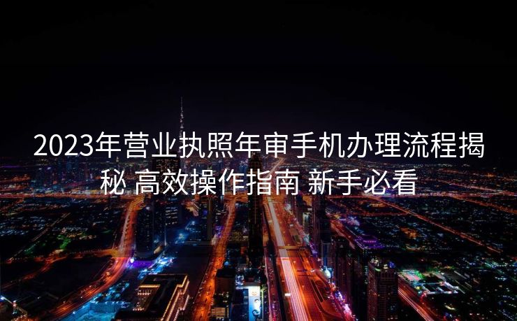 2023年营业执照年审手机办理流程揭秘 高效操作指南 新手必看