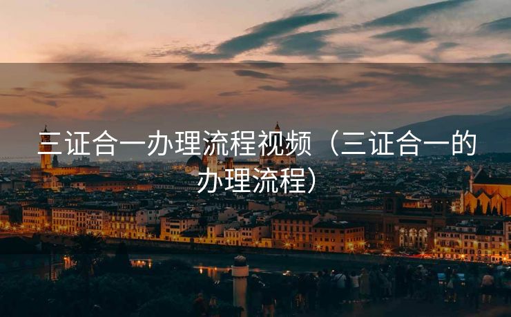 三证合一办理流程视频(三证合一的办理流程) 三证合一办理流程视频(三证合一的办理流程)