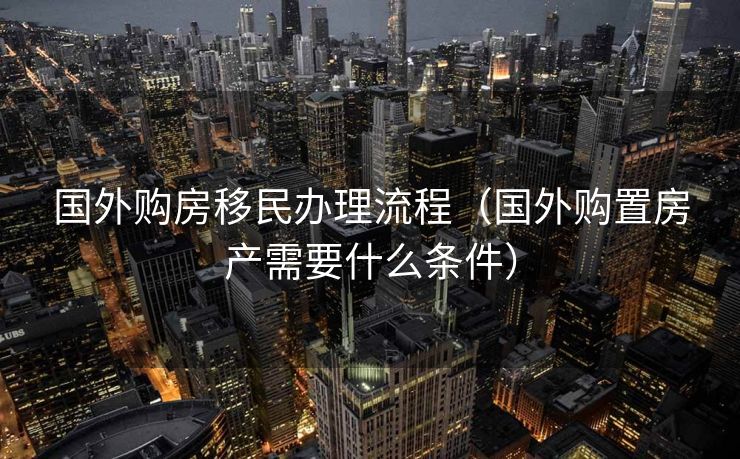 国外购房移民办理流程(国外购置房产需要什么条件) 国外购房移民办理流程(国外购置房产需要什么条件)