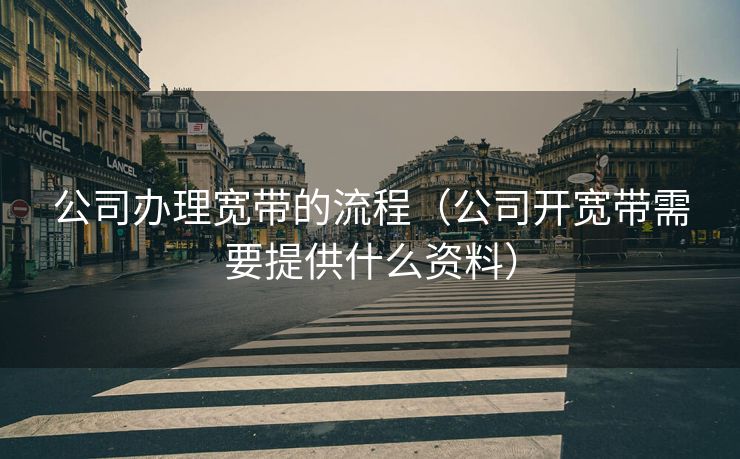 公司办理宽带的流程(公司开宽带需要提供什么资料) 公司办理宽带的流程(公司开宽带需要提供什么资料)