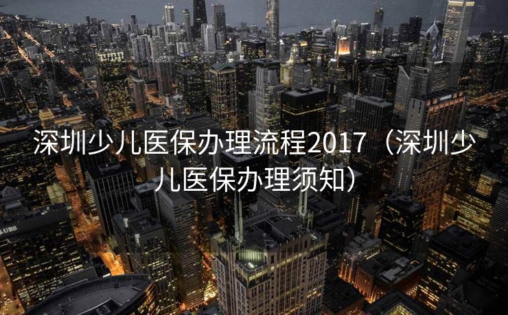 深圳少儿医保办理流程2017（深圳少儿医保办理须知）