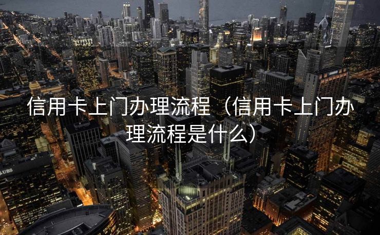 信用卡上门办理流程（信用卡上门办理流程是什么）