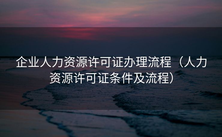 企业人力资源许可证办理流程（人力资源许可证条件及流程）