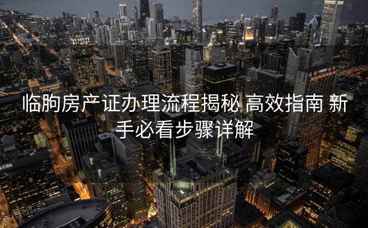临朐房产证办理流程揭秘 高效指南 新手必看步骤详解