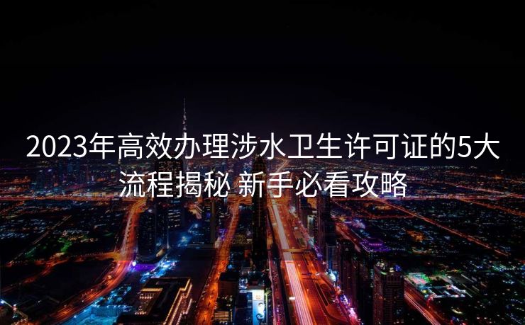 2023年高效办理涉水卫生许可证的5大流程揭秘 新手必看攻略 2023年高效办理涉水卫生许可证的5大流程揭秘 新手必看攻略